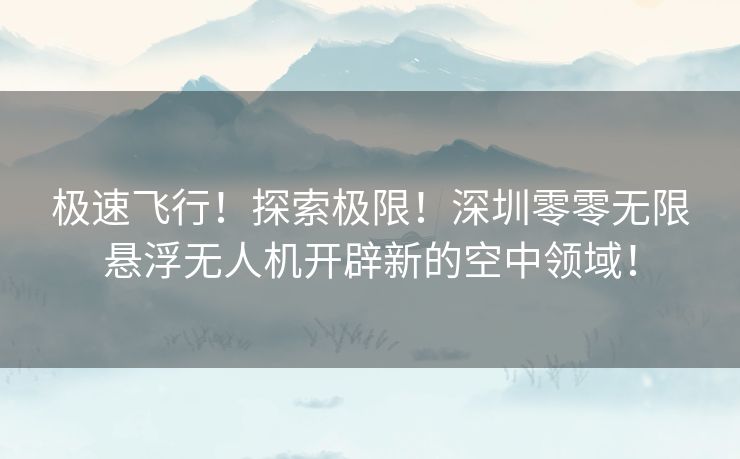 极速飞行！探索极限！深圳零零无限悬浮无人机开辟新的空中领域！