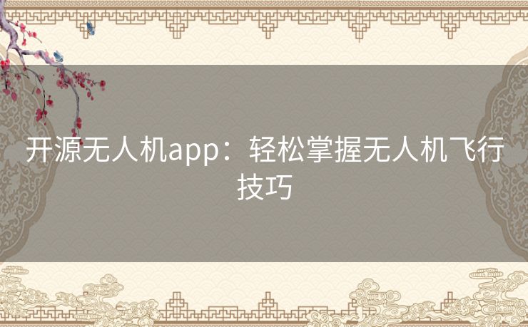 开源无人机app：轻松掌握无人机飞行技巧