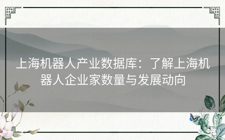 上海机器人产业数据库：了解上海机器人企业家数量与发展动向