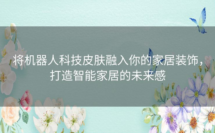 将机器人科技皮肤融入你的家居装饰，打造智能家居的未来感