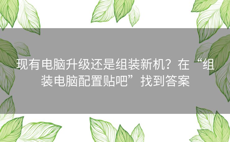 现有电脑升级还是组装新机？在“组装电脑配置贴吧”找到答案