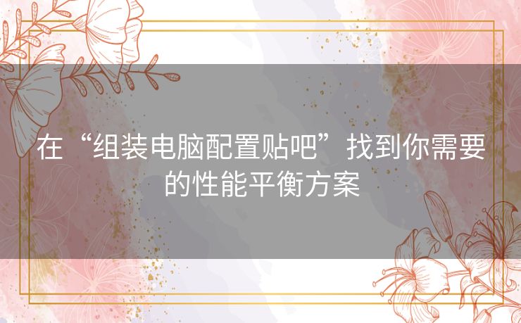 在“组装电脑配置贴吧”找到你需要的性能平衡方案