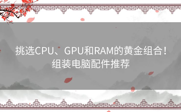 挑选CPU、GPU和RAM的黄金组合！组装电脑配件推荐