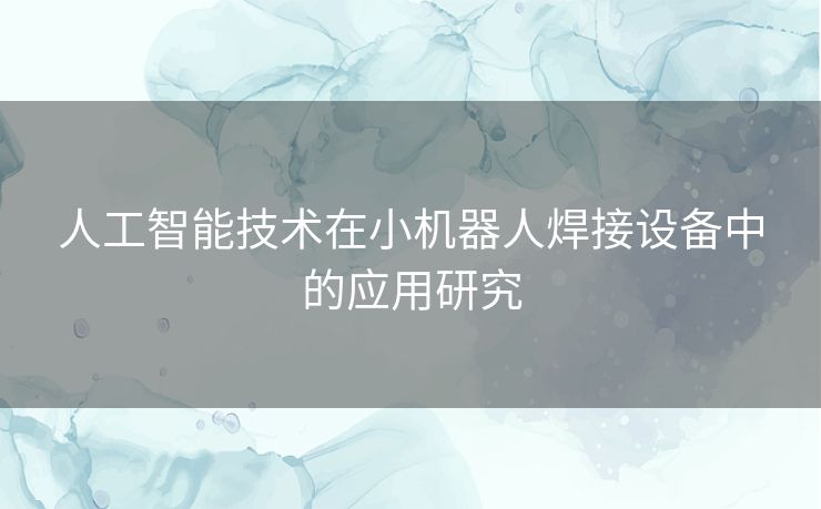 人工智能技术在小机器人焊接设备中的应用研究