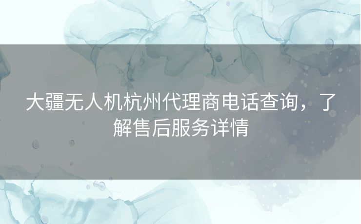 大疆无人机杭州代理商电话查询，了解售后服务详情