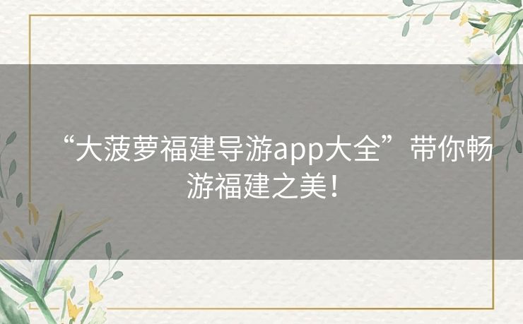 “大菠萝福建导游app大全”带你畅游福建之美！