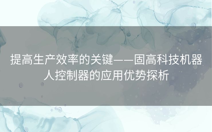 提高生产效率的关键——固高科技机器人控制器的应用优势探析