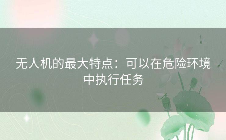 无人机的最大特点：可以在危险环境中执行任务