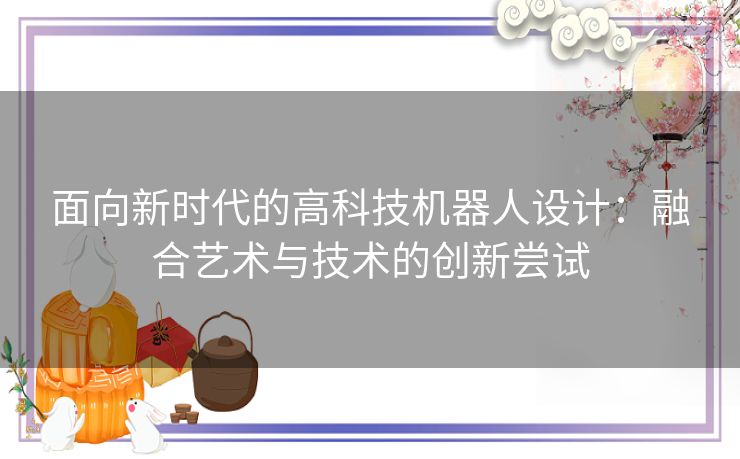 面向新时代的高科技机器人设计：融合艺术与技术的创新尝试