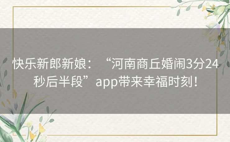 快乐新郎新娘：“河南商丘婚闹3分24秒后半段”app带来幸福时刻！