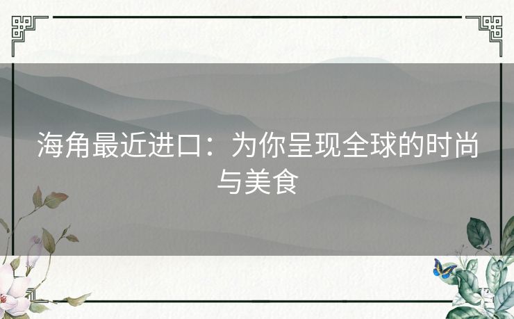 海角最近进口：为你呈现全球的时尚与美食