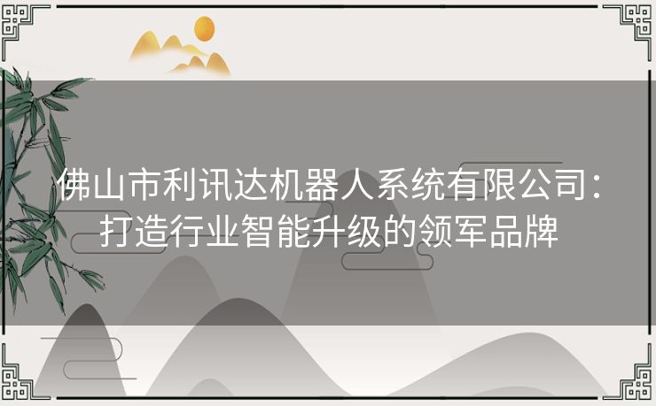 佛山市利讯达机器人系统有限公司：打造行业智能升级的领军品牌