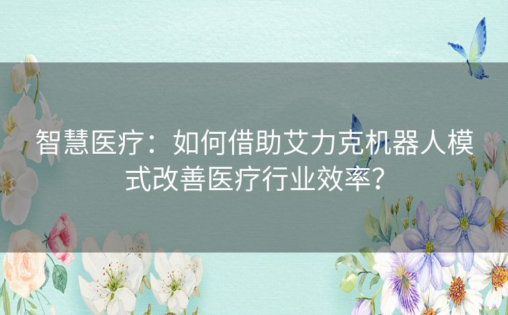 智慧医疗：如何借助艾力克机器人模式改善医疗行业效率？