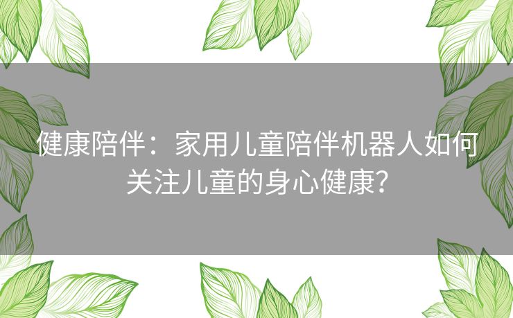 健康陪伴：家用儿童陪伴机器人如何关注儿童的身心健康？