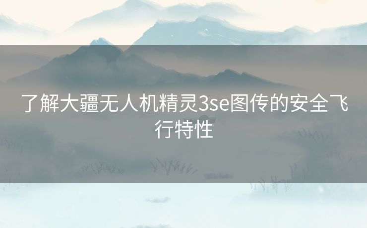 了解大疆无人机精灵3se图传的安全飞行特性