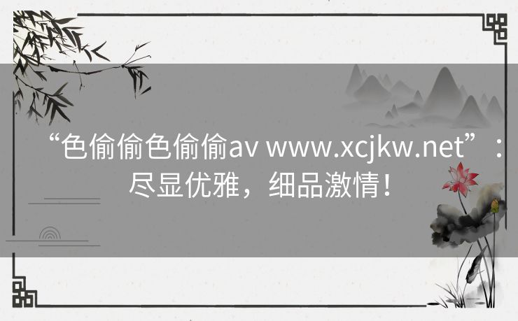 “色偷偷色偷偷av www.xcjkw.net”：尽显优雅，细品激情！