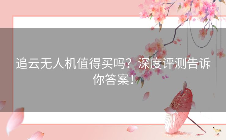 追云无人机值得买吗？深度评测告诉你答案！