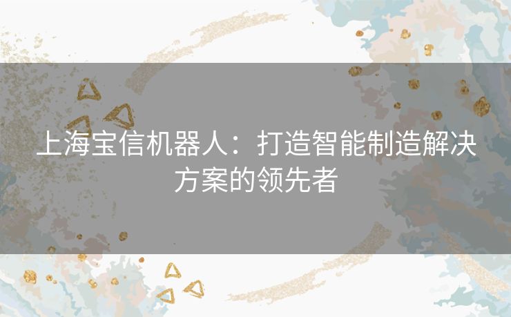 上海宝信机器人：打造智能制造解决方案的领先者