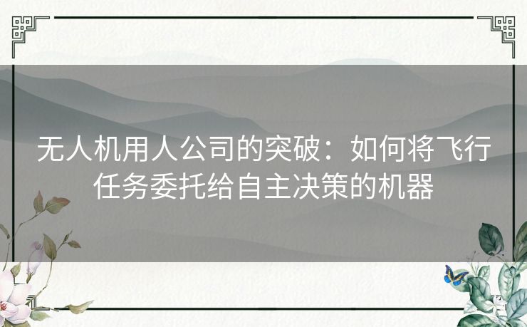 无人机用人公司的突破：如何将飞行任务委托给自主决策的机器